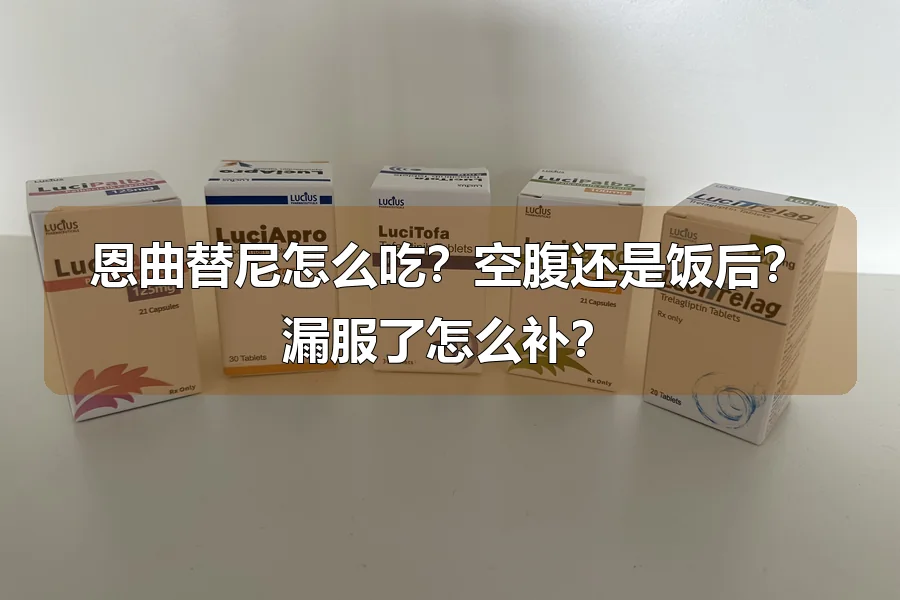 恩曲替尼怎么吃?空腹还是饭后?漏服了怎么补?